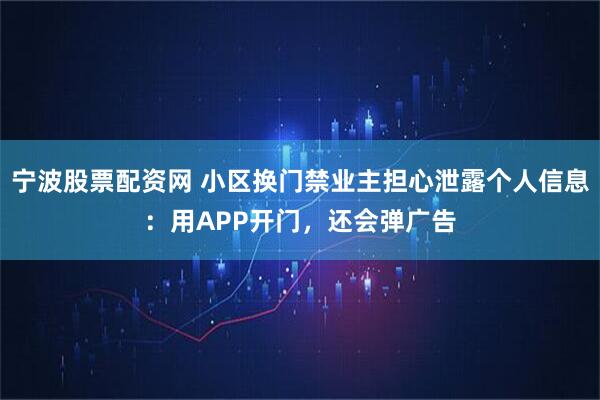 宁波股票配资网 小区换门禁业主担心泄露个人信息：用APP开门，还会弹广告