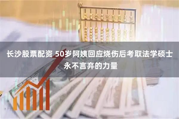 长沙股票配资 50岁阿姨回应烧伤后考取法学硕士 永不言弃的力量