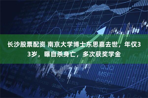 长沙股票配资 南京大学博士东思嘉去世,年仅33岁,曝自杀身亡,多次获奖学金