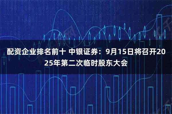 配资企业排名前十 中银证券：9月15日将召开2025年第二次临时股东大会