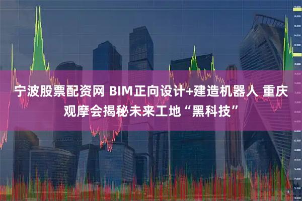 宁波股票配资网 BIM正向设计+建造机器人 重庆观摩会揭秘未来工地“黑科技”