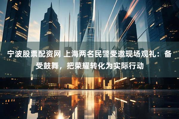 宁波股票配资网 上海两名民警受邀现场观礼:备受鼓舞,把荣耀转化为实际行动