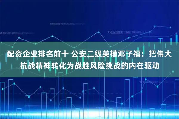 配资企业排名前十 公安二级英模邓子福：把伟大抗战精神转化为战胜风险挑战的内在驱动