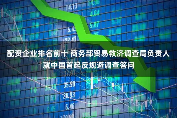 配资企业排名前十 商务部贸易救济调查局负责人就中国首起反规避调查答问