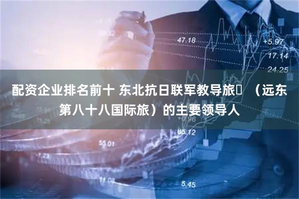 配资企业排名前十 东北抗日联军教导旅‌（远东第八十八国际旅）的主要领导人
