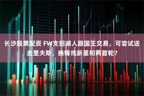 长沙股票配资 FW支招湖人跟国王交易，可尝试送走里夫斯，换锋线新星和两首轮？