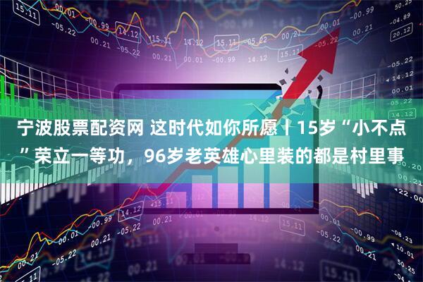 宁波股票配资网 这时代如你所愿丨15岁“小不点”荣立一等功,96岁老英雄心里装的都是村里事