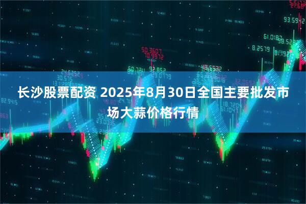 长沙股票配资 2025年8月30日全国主要批发市场大蒜价格行情