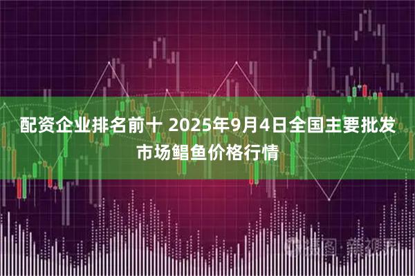 配资企业排名前十 2025年9月4日全国主要批发市场鲳鱼价格行情