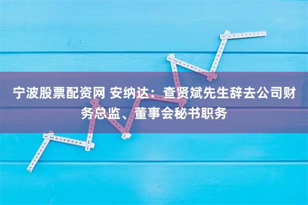 宁波股票配资网 安纳达：查贤斌先生辞去公司财务总监、董事会秘书职务