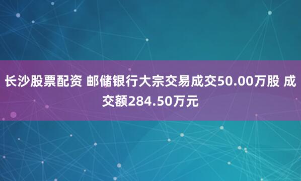 长沙股票配资 邮储银行大宗交易成交50.00万股 成交额284.50万元