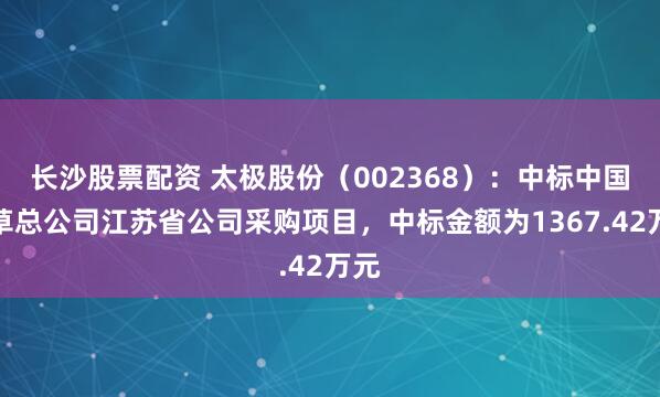 长沙股票配资 太极股份(002368):中标中国烟草总公司江苏省公司采购项目,中标金额为1367.42万元