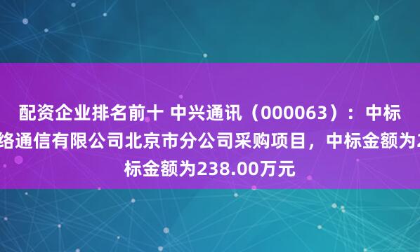 配资企业排名前十 中兴通讯(000063):中标中国联合网络通信有限公司北京市分公司采购项目,中标金额为238.00万元