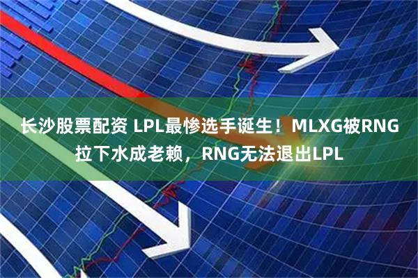 长沙股票配资 LPL最惨选手诞生!MLXG被RNG拉下水成老赖,RNG无法退出LPL