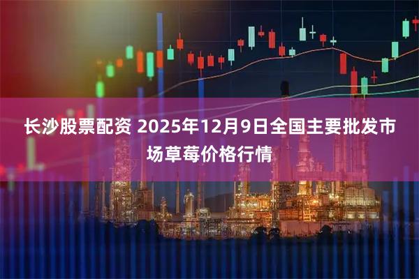 长沙股票配资 2025年12月9日全国主要批发市场草莓价格行情