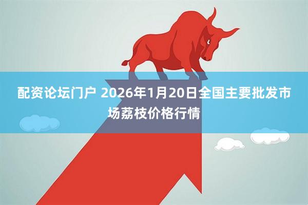 配资论坛门户 2026年1月20日全国主要批发市场荔枝价格行情