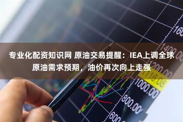专业化配资知识网 原油交易提醒:IEA上调全球原油需求预期,油价再次向上走强