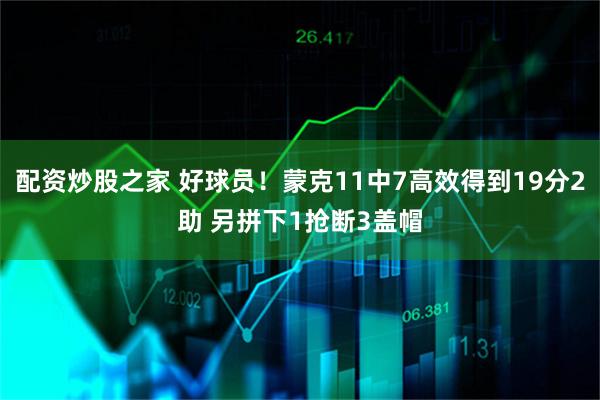 配资炒股之家 好球员！蒙克11中7高效得到19分2助 另拼下1抢断3盖帽