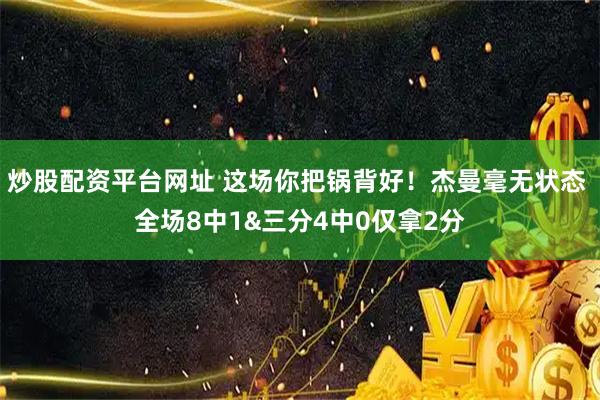 炒股配资平台网址 这场你把锅背好！杰曼毫无状态 全场8中1&三分4中0仅拿2分