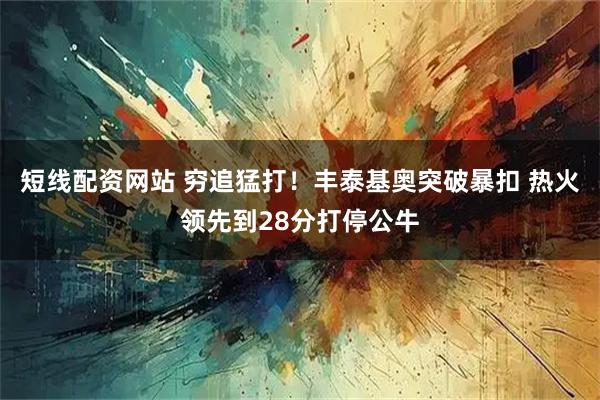 短线配资网站 穷追猛打！丰泰基奥突破暴扣 热火领先到28分打停公牛
