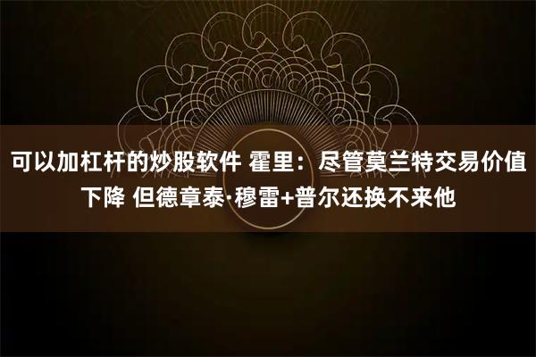 可以加杠杆的炒股软件 霍里：尽管莫兰特交易价值下降 但德章泰·穆雷+普尔还换不来他