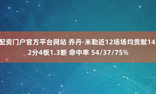 配资门户官方平台网站 乔丹·米勒近12场场均贡献14.2分4板1.3断 命中率 54/37/75%