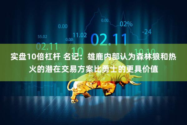 实盘10倍杠杆 名记：雄鹿内部认为森林狼和热火的潜在交易方案比勇士的更具价值