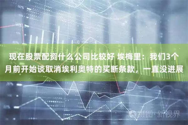 现在股票配资什么公司比较好 埃梅里：我们3个月前开始谈取消埃利奥特的买断条款，一直没进展