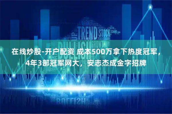 在线炒股-开户配资 成本500万拿下热度冠军，4年3部冠军网大，安志杰成金字招牌