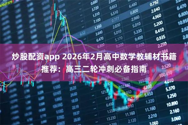 炒股配资app 2026年2月高中数学教辅材书籍推荐:高三二轮冲刺必备指南