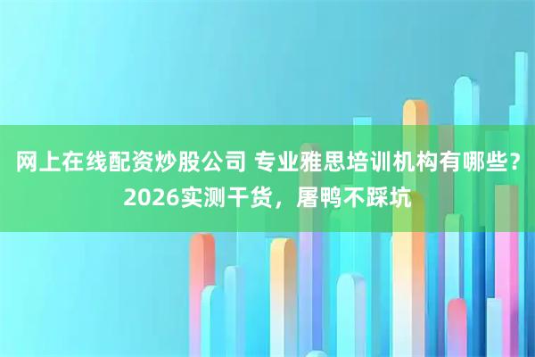 网上在线配资炒股公司 专业雅思培训机构有哪些？2026实测干货，屠鸭不踩坑