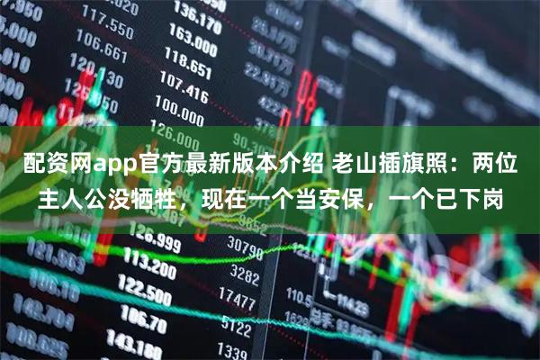 配资网app官方最新版本介绍 老山插旗照：两位主人公没牺牲，现在一个当安保，一个已下岗