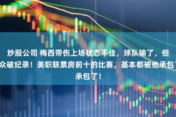 炒股公司 梅西带伤上场状态不佳,球队输了,但观众破纪录!美职联票房前十的比赛,基本都被他承包了!