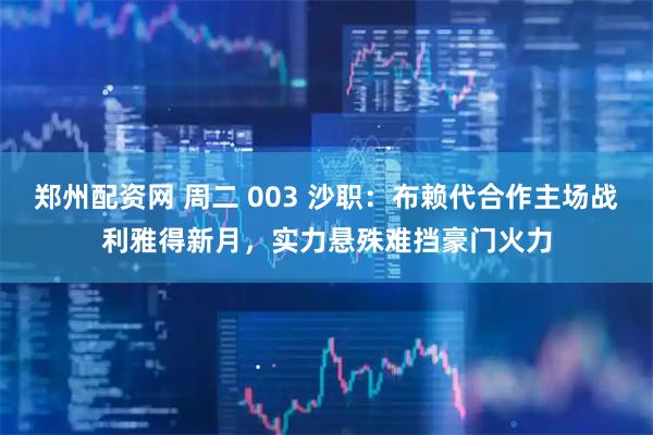 郑州配资网 周二 003 沙职：布赖代合作主场战利雅得新月，实力悬殊难挡豪门火力