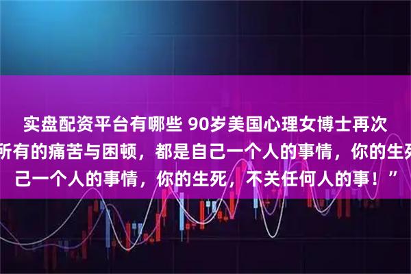 实盘配资平台有哪些 90岁美国心理女博士再次语出惊人!她说:“你所有的痛苦与困顿,都是自己一个人的事情,你的生死,不关任何人的事!”