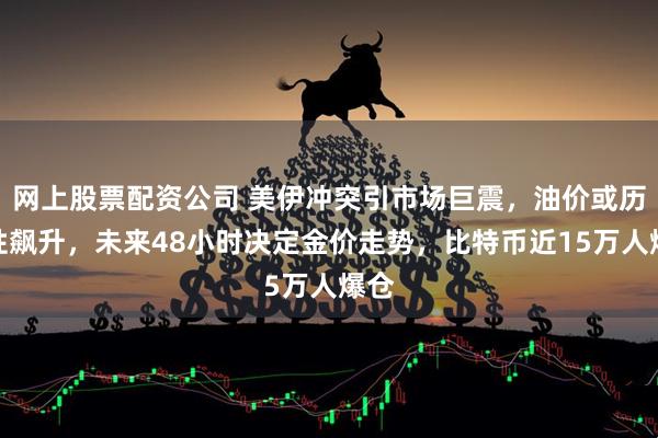网上股票配资公司 美伊冲突引市场巨震,油价或历史性飙升,未来48小时决定金价走势,比特币近15万人爆仓