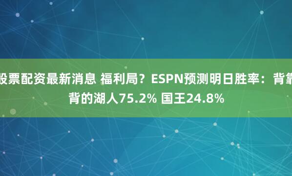 股票配资最新消息 福利局？ESPN预测明日胜率：背靠背的湖人75.2% 国王24.8%