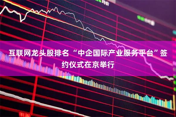 互联网龙头股排名 “中企国际产业服务平台”签约仪式在京举行