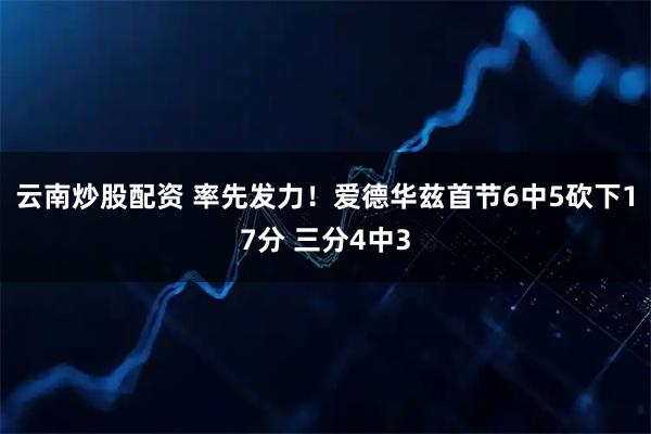 云南炒股配资 率先发力！爱德华兹首节6中5砍下17分 三分4中3