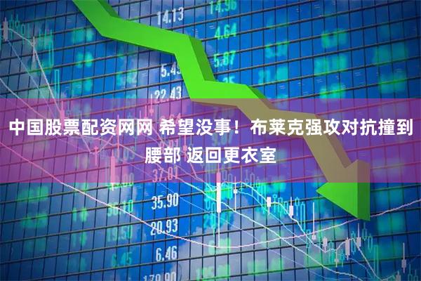 中国股票配资网网 希望没事！布莱克强攻对抗撞到腰部 返回更衣室