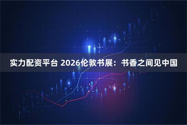 实力配资平台 2026伦敦书展：书香之间见中国