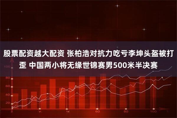股票配资越大配资 张柏浩对抗力吃亏李坤头盔被打歪 中国两小将无缘世锦赛男500米半决赛