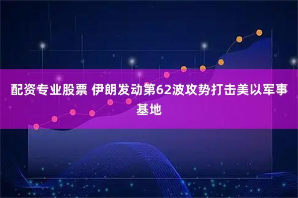 配资专业股票 伊朗发动第62波攻势打击美以军事基地