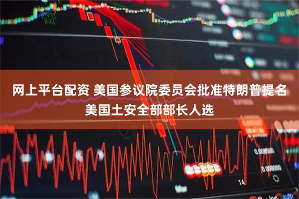 网上平台配资 美国参议院委员会批准特朗普提名美国土安全部部长人选