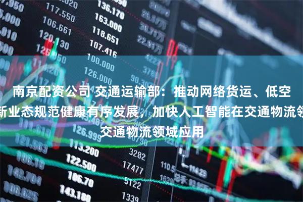 南京配资公司 交通运输部：推动网络货运、低空物流等新业态规范健康有序发展，加快人工智能在交通物流领域应用