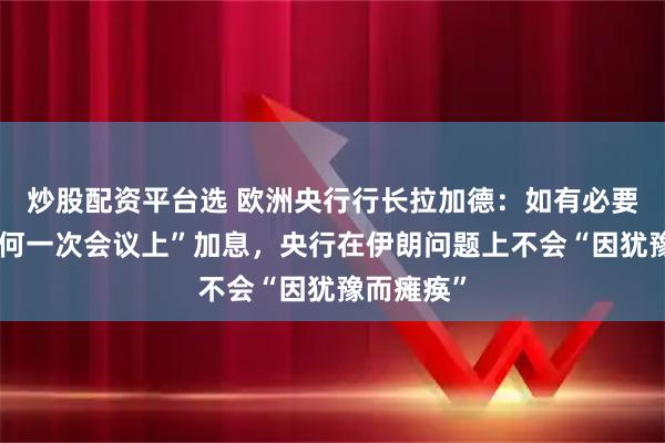 炒股配资平台选 欧洲央行行长拉加德：如有必要将在”任何一次会议上”加息，央行在伊朗问题上不会“因犹豫而瘫痪”