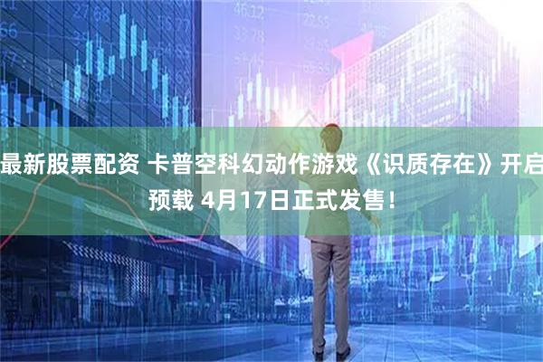 最新股票配资 卡普空科幻动作游戏《识质存在》开启预载 4月17日正式发售！