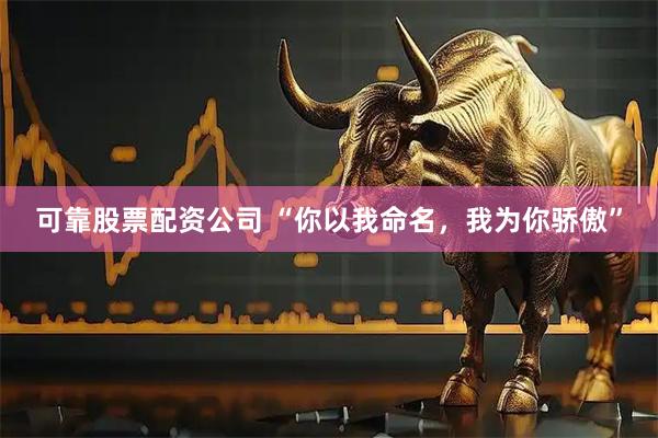 可靠股票配资公司 “你以我命名，我为你骄傲”