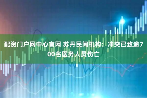 配资门户网中心官网 苏丹民间机构：冲突已致逾700名医务人员伤亡