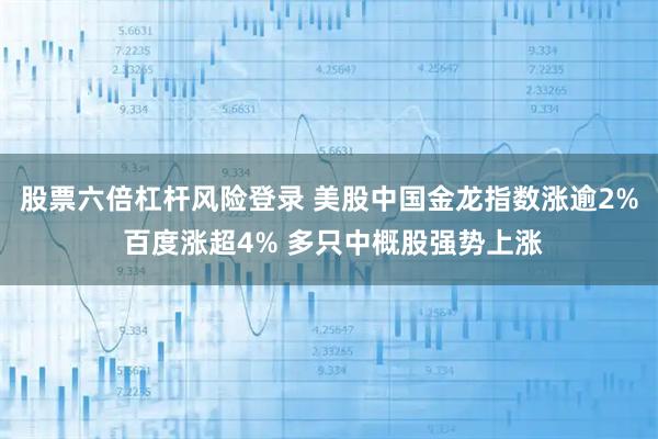 股票六倍杠杆风险登录 美股中国金龙指数涨逾2% 百度涨超4% 多只中概股强势上涨